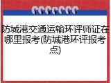 防城港交通运输环评师证在哪里报考(防城港环评报考点)