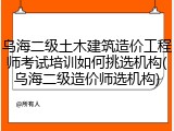 乌海二级土木建筑造价工程师考试培训如何挑选机构(乌海二级造价师选机构)