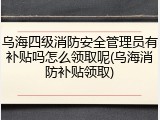 乌海四级消防安全管理员有补贴吗怎么领取呢(乌海消防补贴领取)
