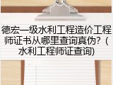 德宏一级水利工程造价工程师证书从哪里查询真伪？(水利工程师证查询)