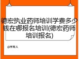 德宏执业药师培训学费多少钱在哪报名培训(德宏药师培训报名)