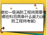 德宏一级消防工程师需要考哪些科目具备什么能力(消防工程师考能)