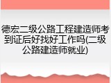 德宏二级公路工程建造师考到证后好找好工作吗(二级公路建造师就业)