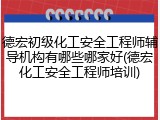 德宏初级化工安全工程师辅导机构有哪些哪家好(德宏化工安全工程师培训)