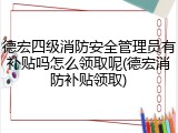 德宏四级消防安全管理员有补贴吗怎么领取呢(德宏消防补贴领取)