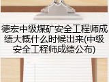 德宏中级煤矿安全工程师成绩大概什么时候出来(中级安全工程师成绩公布)