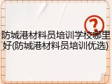 防城港材料员培训学校哪里好(防城港材料员培训优选)