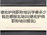 德宏护师职称培训学费多少钱在哪报名培训(德宏护师职称培训报名)