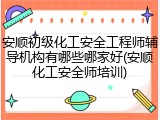 安顺初级化工安全工程师辅导机构有哪些哪家好(安顺化工安全师培训)