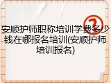 安顺护师职称培训学费多少钱在哪报名培训(安顺护师培训报名)