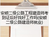 安顺二级公路工程建造师考到证后好找好工作吗(安顺二级公路建造师就业)