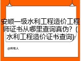 安顺一级水利工程造价工程师证书从哪里查询真伪？(水利工程造价证书查询)