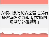 安顺四级消防安全管理员有补贴吗怎么领取呢(安顺四级消防补贴领取)