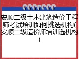 安顺二级土木建筑造价工程师考试培训如何挑选机构(安顺二级造价师培训选机构)