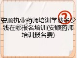 安顺执业药师培训学费多少钱在哪报名培训(安顺药师培训报名费)