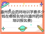 惠州执业药师培训学费多少钱在哪报名培训(惠州药师培训报名费)