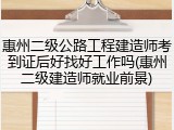 惠州二级公路工程建造师考到证后好找好工作吗(惠州二级建造师就业前景)