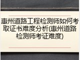 惠州道路工程检测师如何考取证书难度分析(惠州道路检测师考证难度)