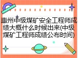 惠州中级煤矿安全工程师成绩大概什么时候出来(中级煤矿工程师成绩公布时间)