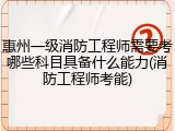惠州一级消防工程师需要考哪些科目具备什么能力(消防工程师考能)