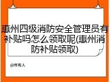 惠州四级消防安全管理员有补贴吗怎么领取呢(惠州消防补贴领取)
