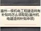 惠州一级机电工程建造师有补贴吗怎么领取呢(惠州机电建造师补贴申领)