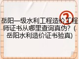 岳阳一级水利工程造价工程师证书从哪里查询真伪？(岳阳水利造价证书验真)