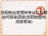 岳阳物业管理师考试以后要如何复审成绩(岳阳物管师成绩复审)