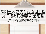 岳阳土木建筑专业监理工程师证报考具体要求(岳阳监理工程师报考条件)