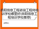 岳阳信息工程咨询工程师培训学校哪里好(岳阳信息工程培训学校推荐)