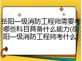 岳阳一级消防工程师需要考哪些科目具备什么能力(岳阳一级消防工程师考什么)