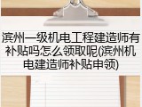 滨州一级机电工程建造师有补贴吗怎么领取呢(滨州机电建造师补贴申领)