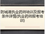 防城港执业药师培训及报考条件详情(执业药师报考培训)