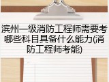 滨州一级消防工程师需要考哪些科目具备什么能力(消防工程师考能)