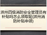 滨州四级消防安全管理员有补贴吗怎么领取呢(滨州消防补贴申领)