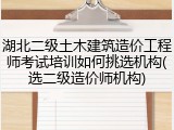 湖北二级土木建筑造价工程师考试培训如何挑选机构(选二级造价师机构)