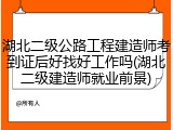 湖北二级公路工程建造师考到证后好找好工作吗(湖北二级建造师就业前景)