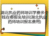 湖北执业药师培训学费多少钱在哪报名培训(湖北执业药师培训报名费用)