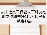 湖北信息工程咨询工程师培训学校哪里好(湖北工程师培训优选)