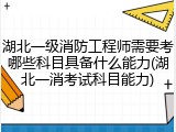 湖北一级消防工程师需要考哪些科目具备什么能力(湖北一消考试科目能力)
