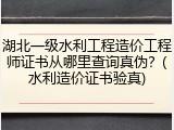 湖北一级水利工程造价工程师证书从哪里查询真伪?(水利造价证书验真)