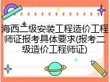 海西二级安装工程造价工程师证报考具体要求(报考二级造价工程师证)