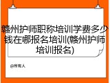 赣州护师职称培训学费多少钱在哪报名培训(赣州护师培训报名)