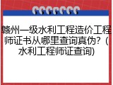 赣州一级水利工程造价工程师证书从哪里查询真伪？(水利工程师证查询)