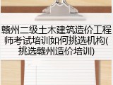 赣州二级土木建筑造价工程师考试培训如何挑选机构(挑选赣州造价培训)