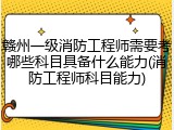 赣州一级消防工程师需要考哪些科目具备什么能力(消防工程师科目能力)