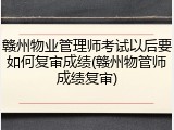 赣州物业管理师考试以后要如何复审成绩(赣州物管师成绩复审)