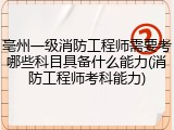 亳州一级消防工程师需要考哪些科目具备什么能力(消防工程师考科能力)