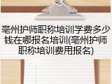 亳州护师职称培训学费多少钱在哪报名培训(亳州护师职称培训费用报名)