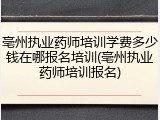 亳州执业药师培训学费多少钱在哪报名培训(亳州执业药师培训报名)